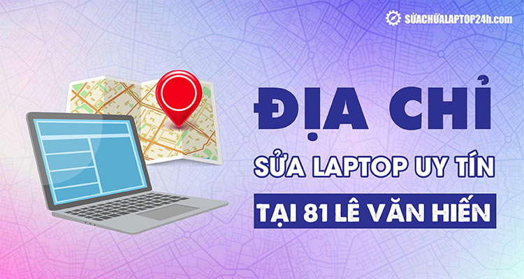 Địa chỉ Sửa chữa Laptop 24h 81 Lê Văn Hiến gần Học Viện Tài Chính