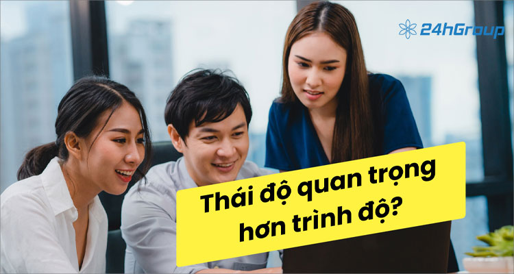 “Thái độ hay trình độ” – Yếu tố nào quan trọng hơn với người mới đi làm